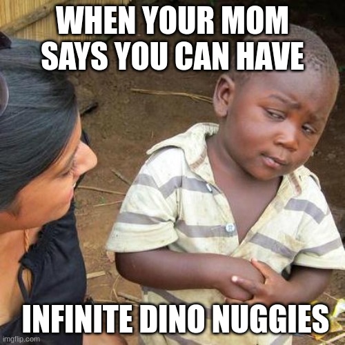 Third World Skeptical Kid | WHEN YOUR MOM SAYS YOU CAN HAVE; INFINITE DINO NUGGIES | image tagged in memes,third world skeptical kid | made w/ Imgflip meme maker