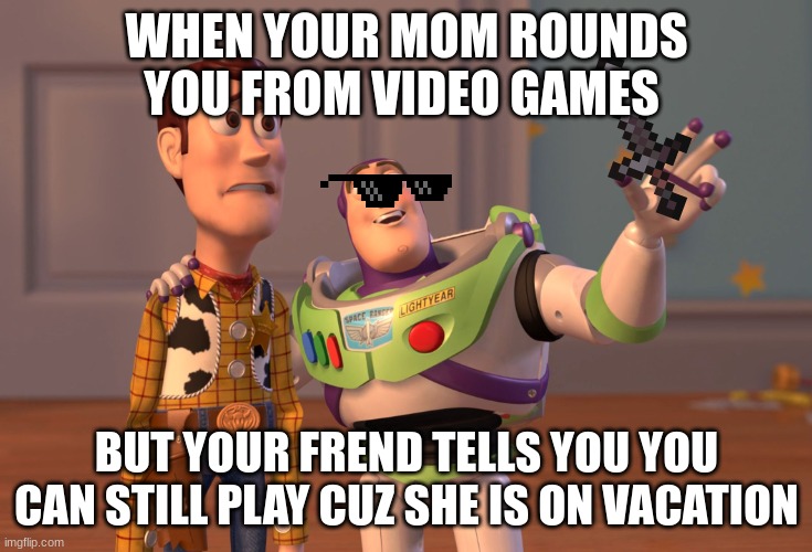 X, X Everywhere Meme | WHEN YOUR MOM ROUNDS YOU FROM VIDEO GAMES; BUT YOUR FREND TELLS YOU YOU CAN STILL PLAY CUZ SHE IS ON VACATION | image tagged in memes,x x everywhere | made w/ Imgflip meme maker