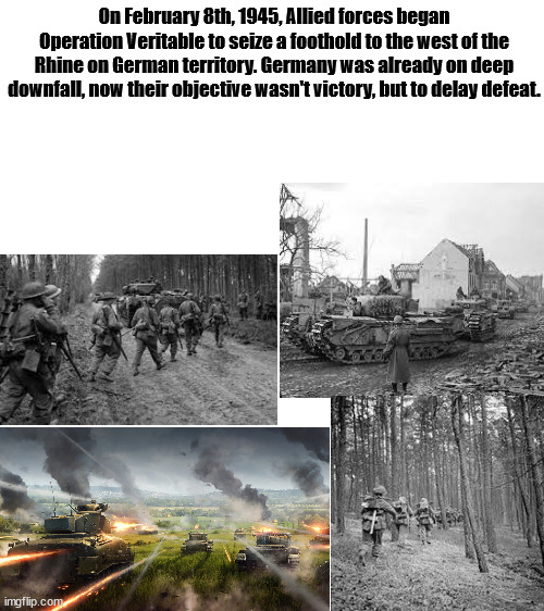 Operation Veritable Anniversary | On February 8th, 1945, Allied forces began Operation Veritable to seize a foothold to the west of the Rhine on German territory. Germany was already on deep downfall, now their objective wasn't victory, but to delay defeat. | image tagged in ww2,usa,germany | made w/ Imgflip meme maker