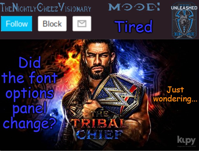 TheNightlyCheezVisionary Roman Reigns temp V2 | Tired; Did the font options panel change? Just wondering... | image tagged in thenightlycheezvisionary roman reigns temp v2 | made w/ Imgflip meme maker