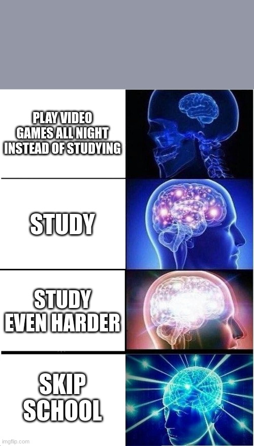 Expanding Brain | PLAY VIDEO GAMES ALL NIGHT INSTEAD OF STUDYING; STUDY; STUDY EVEN HARDER; SKIP SCHOOL | image tagged in memes,expanding brain | made w/ Imgflip meme maker