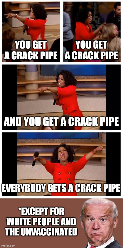 Everyone gets a crack pipe |  YOU GET A CRACK PIPE; YOU GET A CRACK PIPE; AND YOU GET A CRACK PIPE; EVERYBODY GETS A CRACK PIPE; *EXCEPT FOR WHITE PEOPLE AND THE UNVACCINATED | image tagged in memes,oprah you get a car everybody gets a car,biden,crack pipes | made w/ Imgflip meme maker
