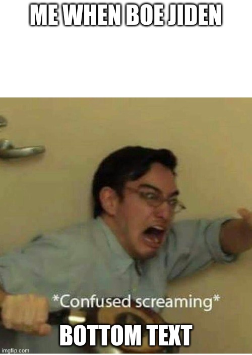confused screaming | ME WHEN BOE JIDEN BOTTOM TEXT | image tagged in confused screaming | made w/ Imgflip meme maker