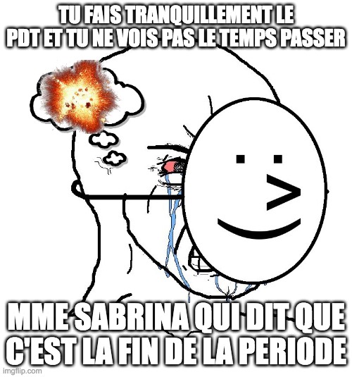 Pretending To Be Happy, Hiding Crying Behind A Mask | TU FAIS TRANQUILLEMENT LE PDT ET TU NE VOIS PAS LE TEMPS PASSER; MME SABRINA QUI DIT QUE C'EST LA FIN DE LA PERIODE | image tagged in pretending to be happy hiding crying behind a mask | made w/ Imgflip meme maker