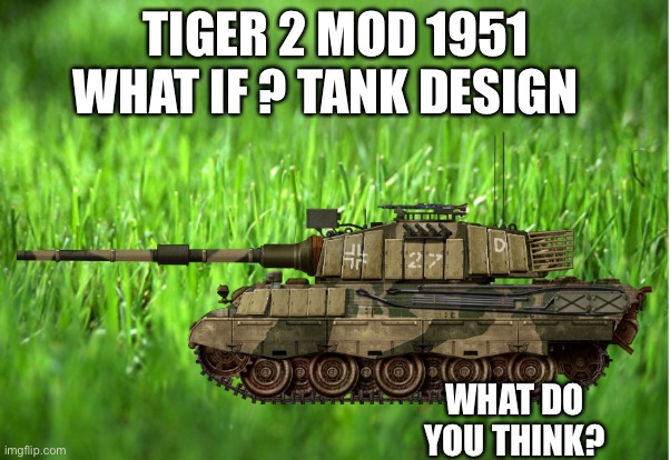 TIGER 2 MOD 1951 WHAT IF ? TANK DESIGN; WHAT DO YOU THINK? | made w/ Imgflip meme maker
