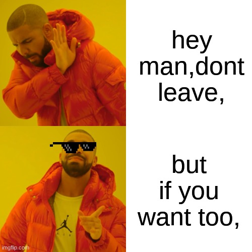 Drake Hotline Bling | hey man,dont leave, but if you want too, | image tagged in memes,drake hotline bling | made w/ Imgflip meme maker