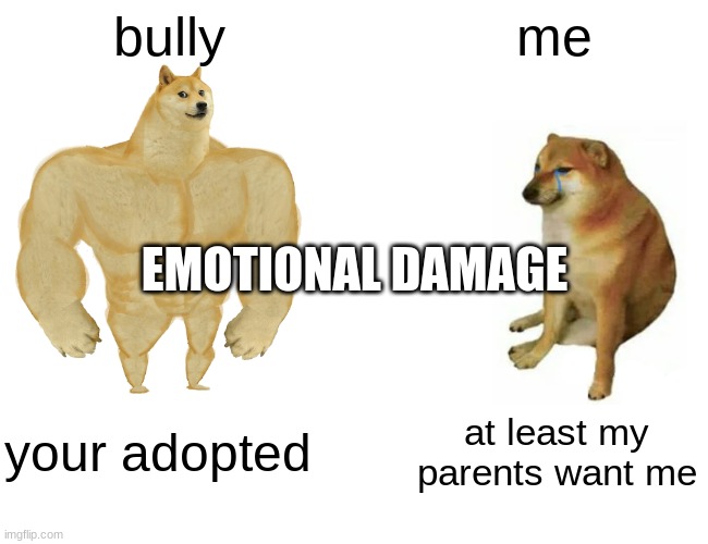 Buff Doge vs. Cheems | bully; me; EMOTIONAL DAMAGE; your adopted; at least my parents want me | image tagged in memes,buff doge vs cheems | made w/ Imgflip meme maker