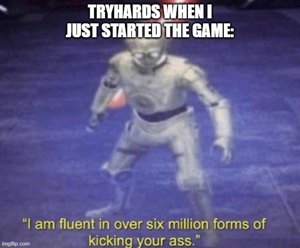 This is like my favorite meme template | TRYHARDS WHEN I JUST STARTED THE GAME: | image tagged in i am fluent in over six million forms of kicking your ass | made w/ Imgflip meme maker