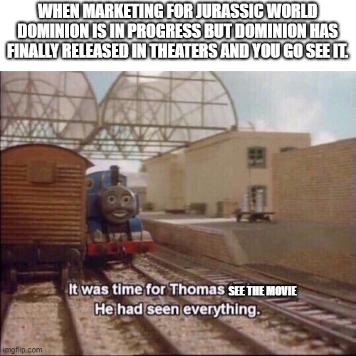 JWD meme | WHEN MARKETING FOR JURASSIC WORLD DOMINION IS IN PROGRESS BUT DOMINION HAS FINALLY RELEASED IN THEATERS AND YOU GO SEE IT. SEE THE MOVIE | image tagged in it was time for thomas to leave | made w/ Imgflip meme maker