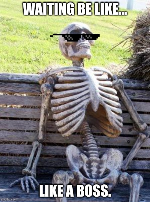 Waiting Skeleton | WAITING BE LIKE... LIKE A BOSS. | image tagged in memes,waiting skeleton | made w/ Imgflip meme maker