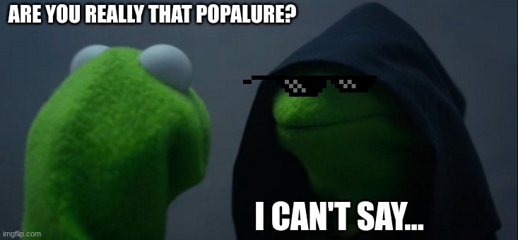 Evil Kermit | ARE YOU REALLY THAT POPALURE? I CAN'T SAY... | image tagged in memes,evil kermit | made w/ Imgflip meme maker