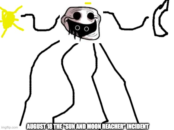 Blank White Template | AUGUST 18 THE "SUN AND MOON REACHER" INCIDENT | image tagged in blank white template | made w/ Imgflip meme maker