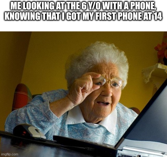 makes me feel old ;-; | ME LOOKING AT THE 6 Y/0 WITH A PHONE, KNOWING THAT I GOT MY FIRST PHONE AT 14 | image tagged in memes,grandma finds the internet | made w/ Imgflip meme maker