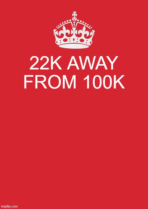 e |  22K AWAY FROM 100K | image tagged in memes,keep calm and carry on red | made w/ Imgflip meme maker