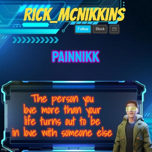 Tru tho | PAINNIKK; The person you love more than your life turns out to be in love with someone else | image tagged in mcnikkins temp 3 v2 | made w/ Imgflip meme maker