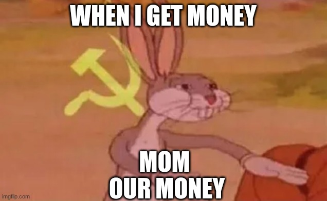 Bugs bunny communist | WHEN I GET MONEY; MOM 
OUR MONEY | image tagged in bugs bunny communist | made w/ Imgflip meme maker