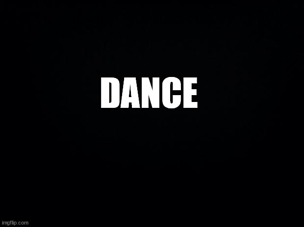 Black background | DANCE | image tagged in black background | made w/ Imgflip meme maker