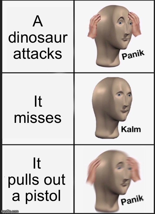 When a dinosaur attacks | A dinosaur attacks; It misses; It pulls out a pistol | image tagged in memes,panik kalm panik | made w/ Imgflip meme maker