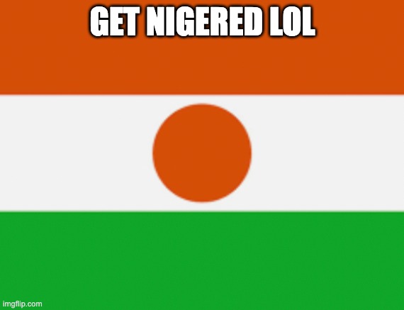 Niger | GET NIGERED LOL | image tagged in nigeria | made w/ Imgflip meme maker