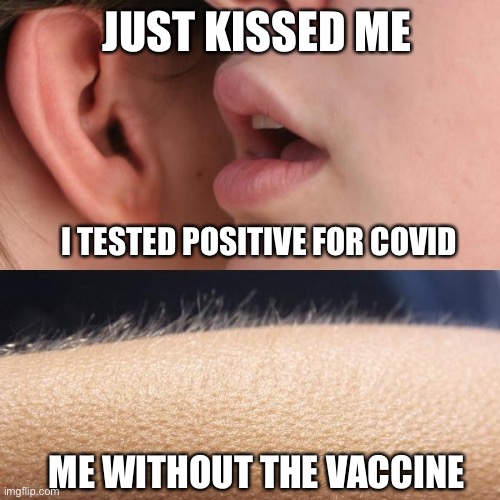 COVID Life | JUST KISSED ME; I TESTED POSITIVE FOR COVID; ME WITHOUT THE VACCINE | image tagged in whisper and goosebumps | made w/ Imgflip meme maker