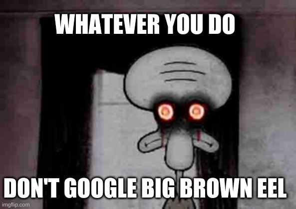 Squidward's Suicide | WHATEVER YOU DO DON'T GOOGLE BIG BROWN EEL | image tagged in squidward's suicide | made w/ Imgflip meme maker