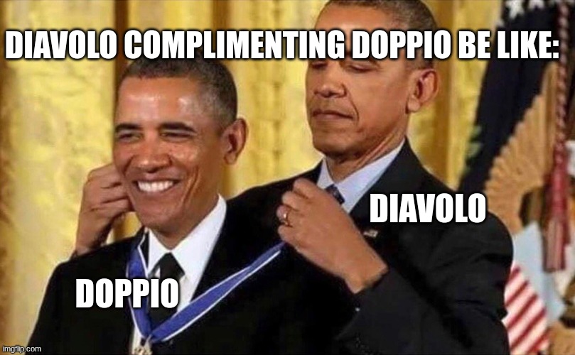 Doppio and Diavolo | DIAVOLO COMPLIMENTING DOPPIO BE LIKE:; DIAVOLO; DOPPIO | image tagged in obama medal,anime,jojo's bizarre adventure,self help,why are you reading this | made w/ Imgflip meme maker