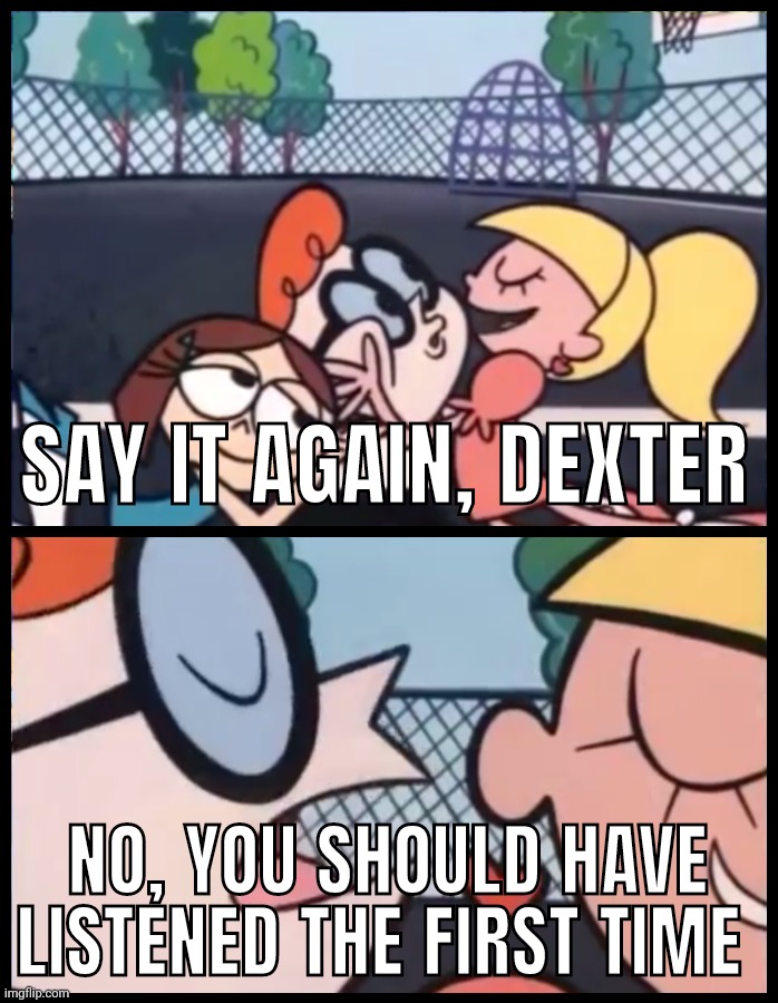 Say it Again, Dexter Meme | SAY IT AGAIN, DEXTER; NO, YOU SHOULD HAVE LISTENED THE FIRST TIME | image tagged in memes,say it again dexter | made w/ Imgflip meme maker