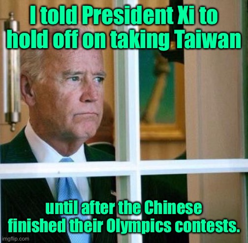 Joe got tough | I told President Xi to hold off on taking Taiwan; until after the Chinese finished their Olympics contests. | image tagged in sad joe biden,olympics,taiwan | made w/ Imgflip meme maker