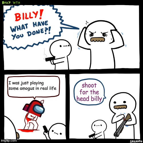 Billy, What Have You Done | I was just playing some amogus in real life; shoot for the head billy | image tagged in billy what have you done | made w/ Imgflip meme maker