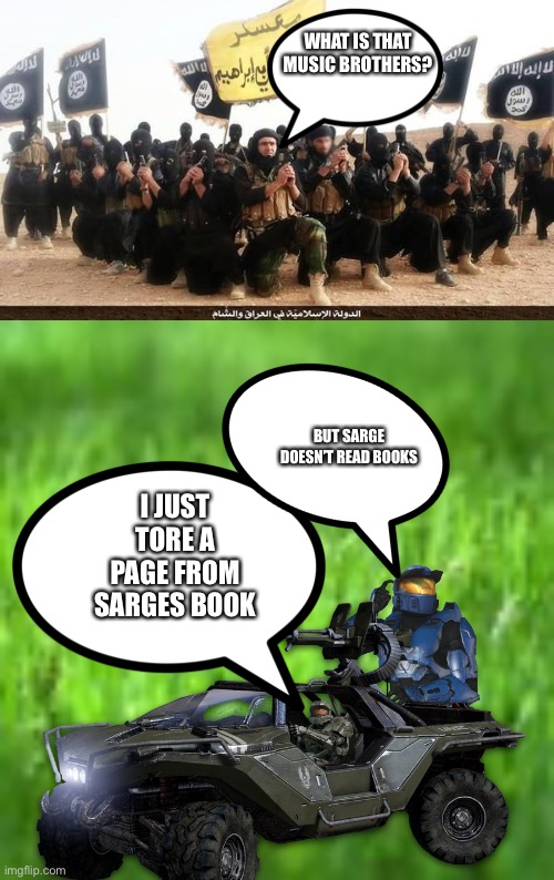 Idk what im doing now | WHAT IS THAT MUSIC BROTHERS? BUT SARGE DOESN’T READ BOOKS; I JUST TORE A PAGE FROM SARGES BOOK | image tagged in isis jihad terrorists | made w/ Imgflip meme maker