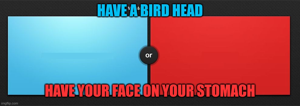 weirdooooooooooooooooooo | HAVE A BIRD HEAD; HAVE YOUR FACE ON YOUR STOMACH | image tagged in would you rather | made w/ Imgflip meme maker