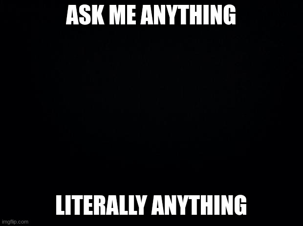 Black background | ASK ME ANYTHING; LITERALLY ANYTHING | image tagged in black background | made w/ Imgflip meme maker