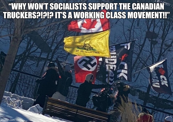 Wonder why. | “WHY WON’T SOCIALISTS SUPPORT THE CANADIAN TRUCKERS?!?!? IT’S A WORKING CLASS MOVEMENT!!” | image tagged in freedom convoy,trudeau,justin trudeau,canada,truckers,nazis | made w/ Imgflip meme maker