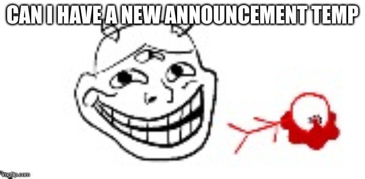 IDIOTROLL | CAN I HAVE A NEW ANNOUNCEMENT TEMP | image tagged in idiotroll | made w/ Imgflip meme maker
