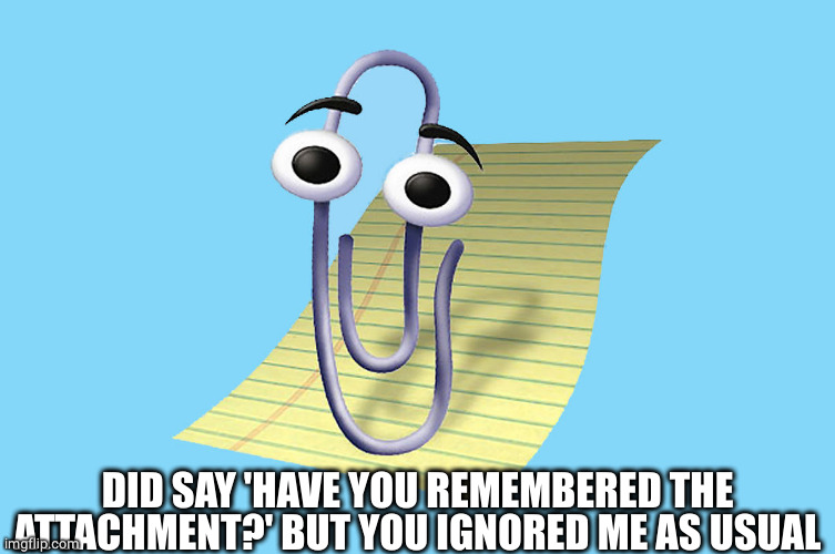 word paper clip | DID SAY 'HAVE YOU REMEMBERED THE ATTACHMENT?' BUT YOU IGNORED ME AS USUAL | image tagged in word paper clip | made w/ Imgflip meme maker