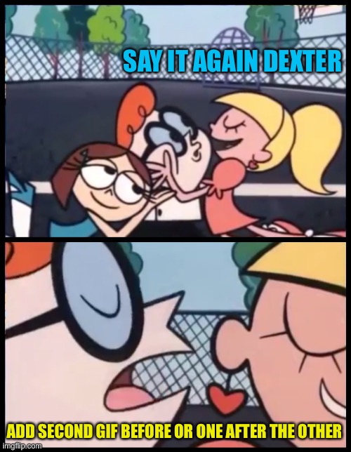 We need this, up the gif game | SAY IT AGAIN DEXTER; ADD SECOND GIF BEFORE OR ONE AFTER THE OTHER | image tagged in memes,say it again dexter | made w/ Imgflip meme maker