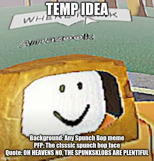 WHERE ROMK | TEMP IDEA; Background: Any Spunch Bop meme
PFP: The clsssic spunch bop face
Quote: OH HEAVENS NO, THE SPUNKSKLOBS ARE PLENTIFUL | image tagged in where romk | made w/ Imgflip meme maker