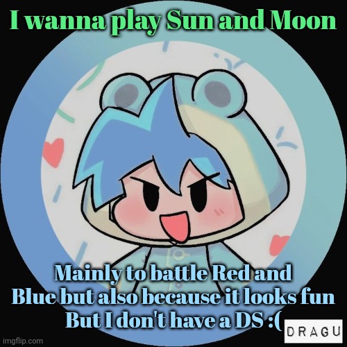 Frog. | I wanna play Sun and Moon; Mainly to battle Red and Blue but also because it looks fun
But I don't have a DS :( | image tagged in frog | made w/ Imgflip meme maker