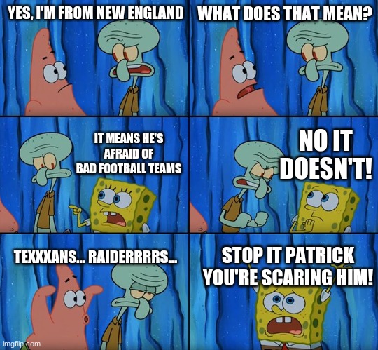 Stop it! | YES, I'M FROM NEW ENGLAND; WHAT DOES THAT MEAN? NO IT DOESN'T! IT MEANS HE'S AFRAID OF BAD FOOTBALL TEAMS; TEXXXANS... RAIDERRRRS... STOP IT PATRICK YOU'RE SCARING HIM! | image tagged in stop it patrick you're scaring him | made w/ Imgflip meme maker