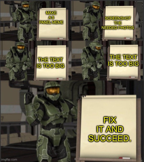 Cheif’s plan 5 panel version | SCREENSHOT THE NEEDED PHOTOS; MAKE A 5 PANEL MEME; THE TEXT IS TOO BIG; THE TEXT IS TOO BIG; FIX IT AND SUCCEED. | image tagged in cheif s plan 5 plan | made w/ Imgflip meme maker