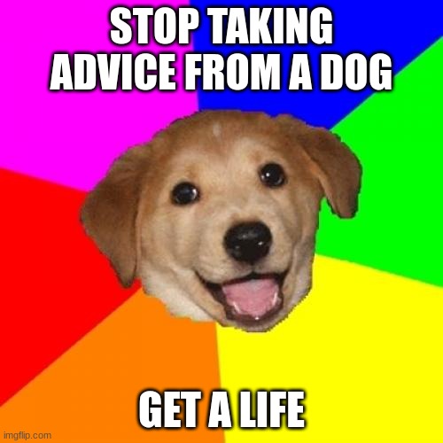 Advice Dog Meme | STOP TAKING ADVICE FROM A DOG; GET A LIFE | image tagged in memes,advice dog | made w/ Imgflip meme maker