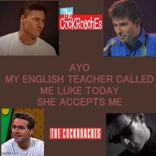 im actually screaming this is the thing i needed to not kms | AYO
MY ENGLISH TEACHER CALLED ME LUKE TODAY
SHE ACCEPTS ME | image tagged in cockies temp | made w/ Imgflip meme maker