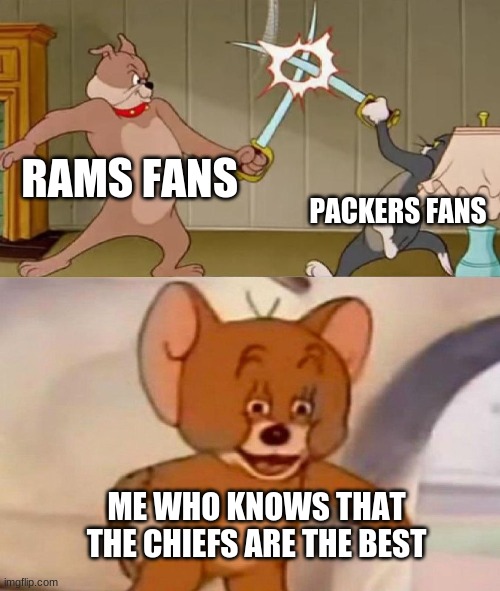 Lol | RAMS FANS; PACKERS FANS; ME WHO KNOWS THAT THE CHIEFS ARE THE BEST | image tagged in tom and jerry swordfight | made w/ Imgflip meme maker