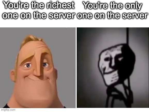 lonely | You're the richest one on the server; You're the only one on the server | image tagged in memes | made w/ Imgflip meme maker