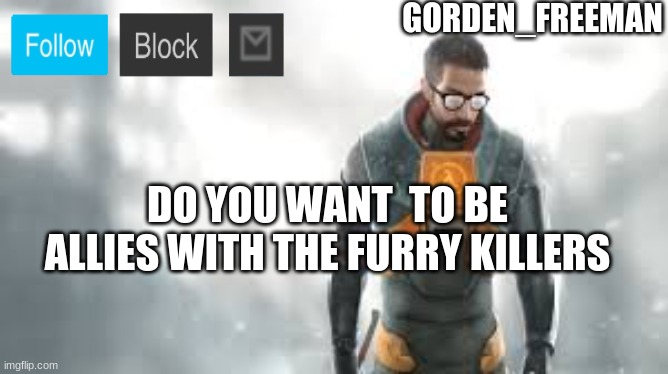 freeman | DO YOU WANT  TO BE ALLIES WITH THE FURRY KILLERS | image tagged in freeman | made w/ Imgflip meme maker