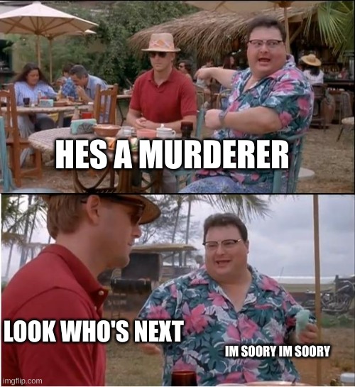 Murderer | HES A MURDERER; LOOK WHO'S NEXT; IM SOORY IM SOORY | image tagged in memes,see nobody cares | made w/ Imgflip meme maker