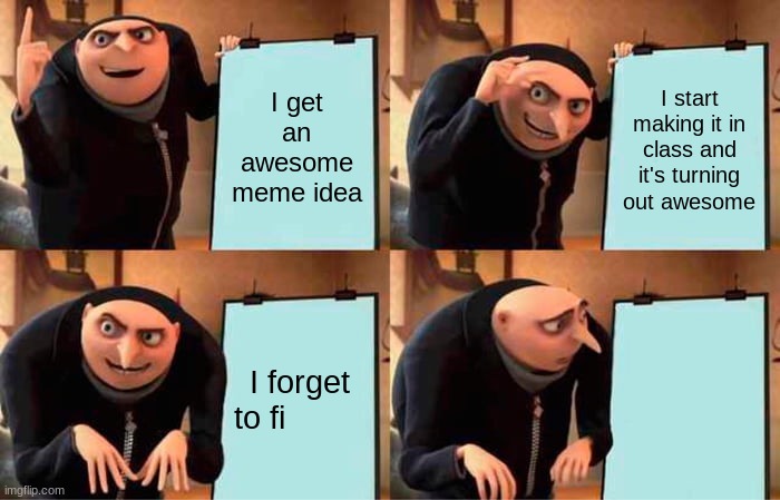 Image Title | I get an awesome meme idea; I start making it in class and it's turning out awesome; I forget to fi | image tagged in memes,gru's plan | made w/ Imgflip meme maker