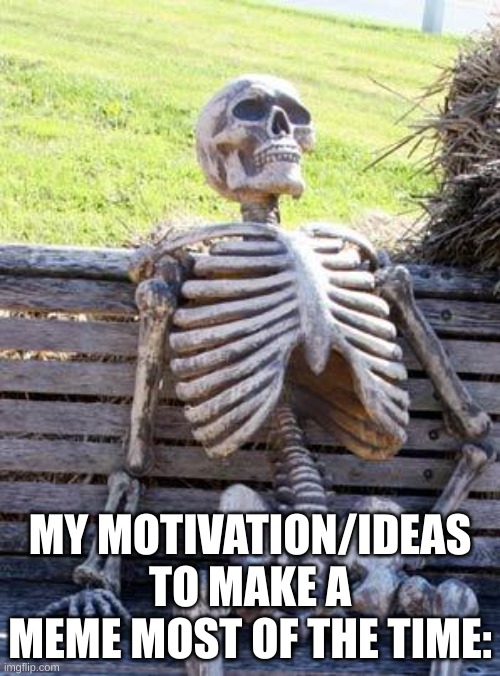 meme of the day/evening/night | MY MOTIVATION/IDEAS TO MAKE A MEME MOST OF THE TIME: | image tagged in memes,waiting skeleton,relatable | made w/ Imgflip meme maker