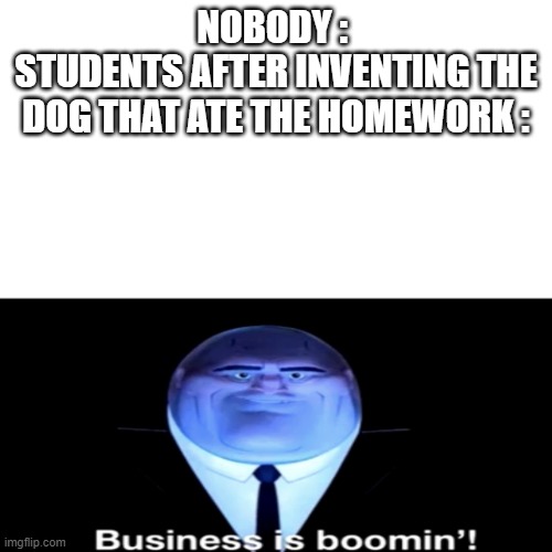 Business is boomin' all right | NOBODY : 
STUDENTS AFTER INVENTING THE DOG THAT ATE THE HOMEWORK : | image tagged in kingpin business is boomin',homework,my dog ate my homework,student | made w/ Imgflip meme maker