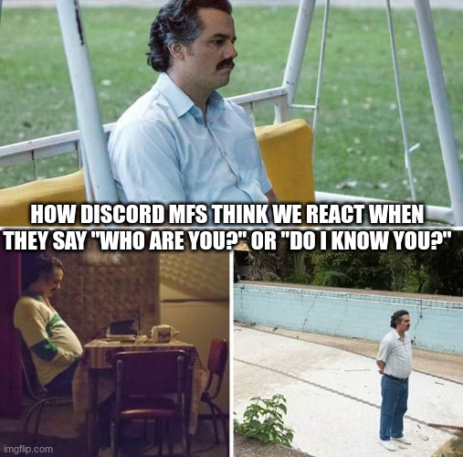 Discordians be like | HOW DISCORD MFS THINK WE REACT WHEN THEY SAY "WHO ARE YOU?" OR "DO I KNOW YOU?" | image tagged in memes,sad pablo escobar,fun,discord moderator | made w/ Imgflip meme maker